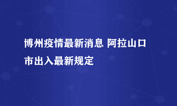 博州疫情最新消息 阿拉山口市出入最新规定