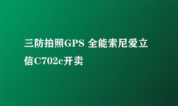 三防拍照GPS 全能索尼爱立信C702c开卖