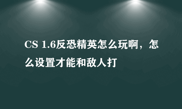 CS 1.6反恐精英怎么玩啊，怎么设置才能和敌人打