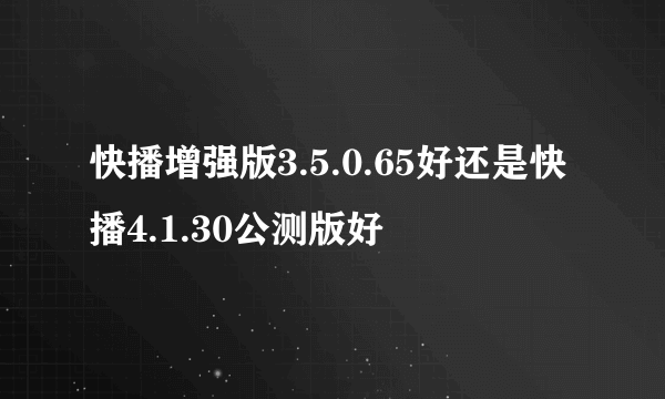 快播增强版3.5.0.65好还是快播4.1.30公测版好