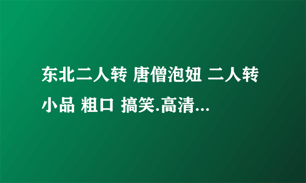 东北二人转 唐僧泡妞 二人转小品 粗口 搞笑.高清求里面有几首dj的歌叫什么