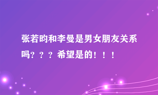 张若昀和李曼是男女朋友关系吗？？？希望是的！！！