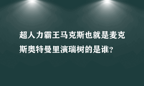 超人力霸王马克斯也就是麦克斯奥特曼里演瑞树的是谁？