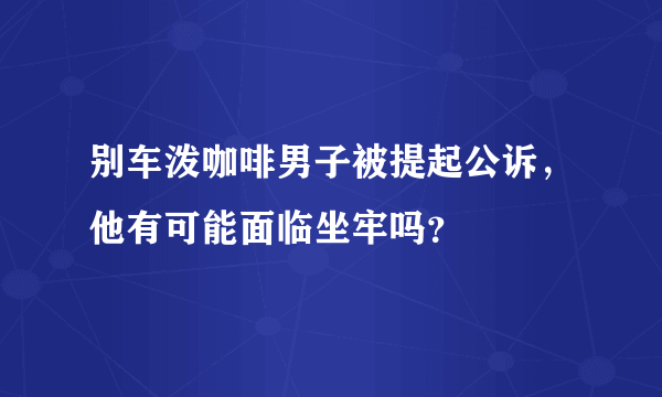 别车泼咖啡男子被提起公诉，他有可能面临坐牢吗？