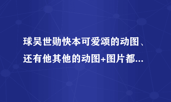 球吴世勋快本可爱颂的动图、还有他其他的动图+图片都可以 要萌啊