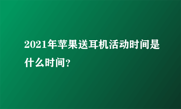 2021年苹果送耳机活动时间是什么时间？