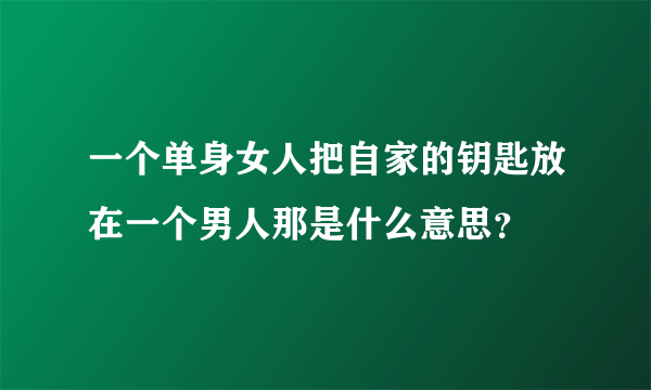 一个单身女人把自家的钥匙放在一个男人那是什么意思？