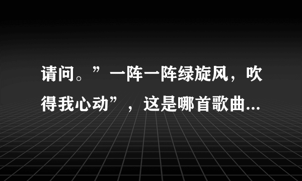 请问。”一阵一阵绿旋风，吹得我心动”，这是哪首歌曲的歌词？