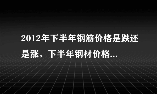 2012年下半年钢筋价格是跌还是涨，下半年钢材价格走势分析?