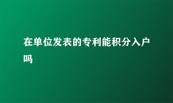 在单位发表的专利能积分入户吗