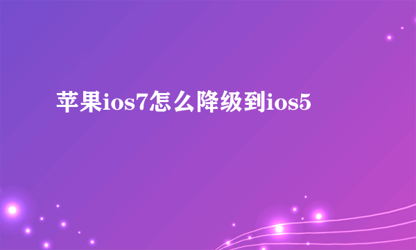 苹果ios7怎么降级到ios5