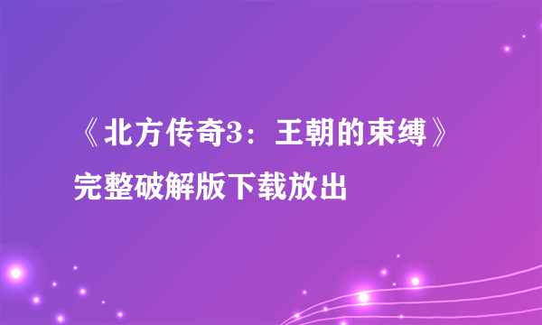 《北方传奇3：王朝的束缚》完整破解版下载放出