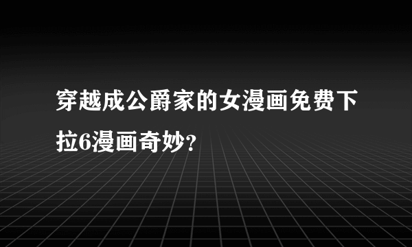 穿越成公爵家的女漫画免费下拉6漫画奇妙？