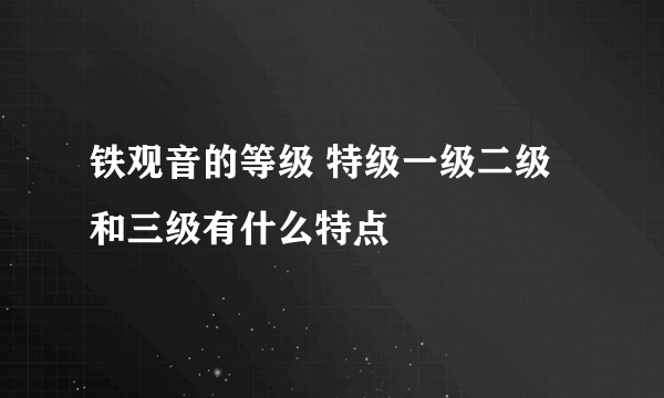 铁观音的等级 特级一级二级和三级有什么特点