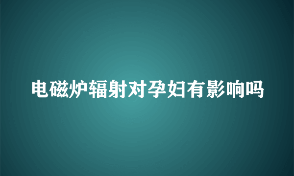 电磁炉辐射对孕妇有影响吗