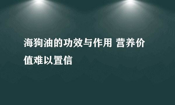 海狗油的功效与作用 营养价值难以置信