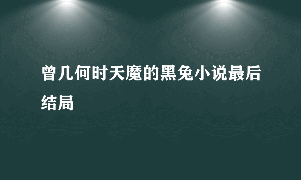 曾几何时天魔的黑兔小说最后结局