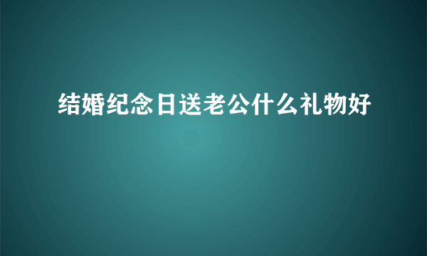 结婚纪念日送老公什么礼物好