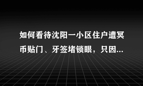 如何看待沈阳一小区住户遭冥币贴门、牙签堵锁眼，只因没交物业费？