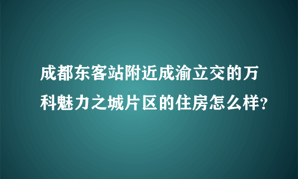 成都东客站附近成渝立交的万科魅力之城片区的住房怎么样？