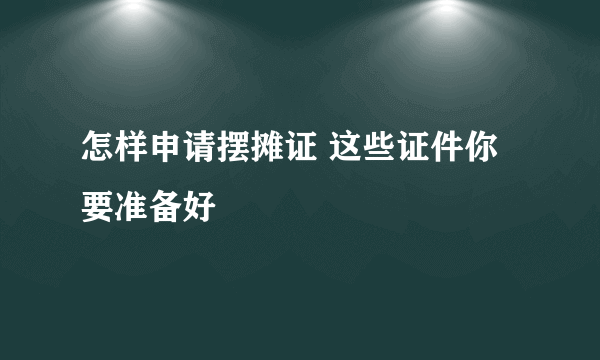 怎样申请摆摊证 这些证件你要准备好