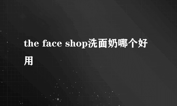 the face shop洗面奶哪个好用