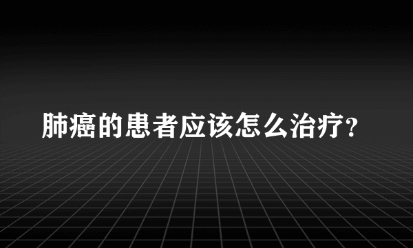 肺癌的患者应该怎么治疗？