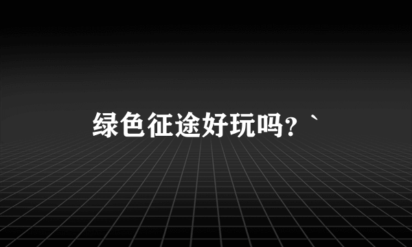 绿色征途好玩吗？`