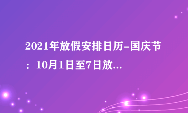 2021年放假安排日历-国庆节：10月1日至7日放假调休，共7天