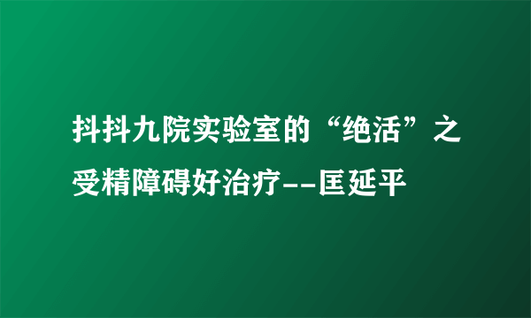 抖抖九院实验室的“绝活”之受精障碍好治疗--匡延平