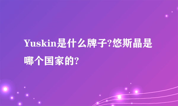 Yuskin是什么牌子?悠斯晶是哪个国家的?