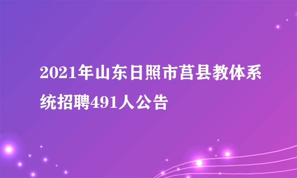 2021年山东日照市莒县教体系统招聘491人公告