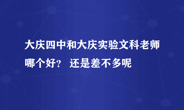 大庆四中和大庆实验文科老师哪个好？ 还是差不多呢