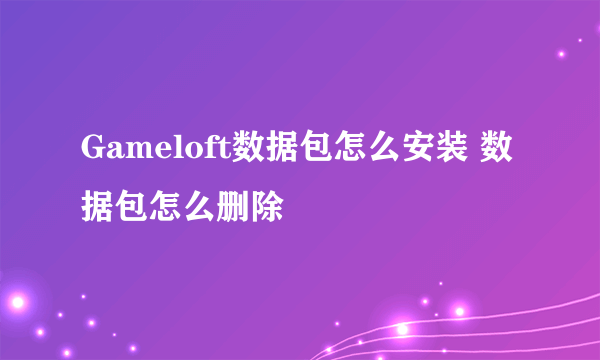 Gameloft数据包怎么安装 数据包怎么删除