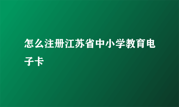 怎么注册江苏省中小学教育电子卡