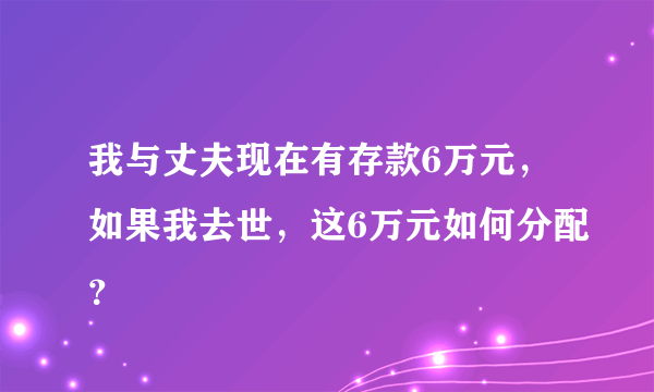 我与丈夫现在有存款6万元，如果我去世，这6万元如何分配？