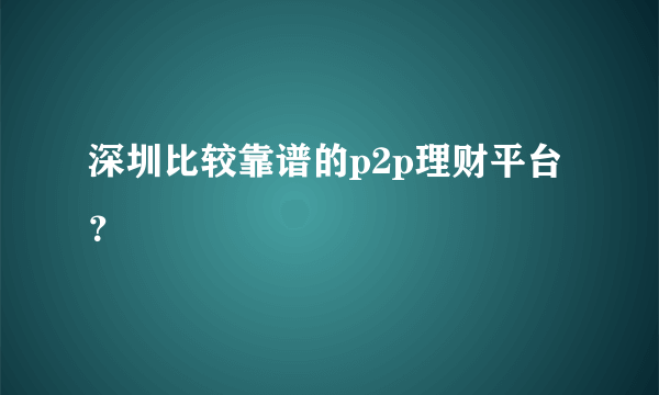 深圳比较靠谱的p2p理财平台？