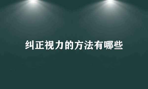 纠正视力的方法有哪些