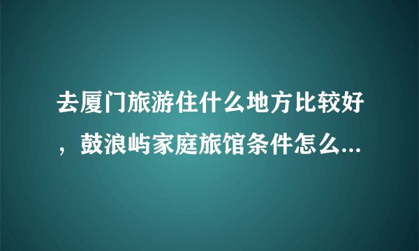 去厦门旅游住什么地方比较好，鼓浪屿家庭旅馆条件怎么样？？？