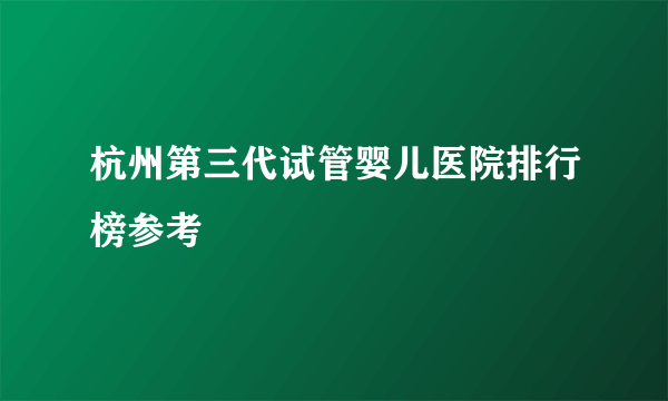 杭州第三代试管婴儿医院排行榜参考