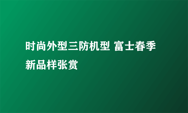 时尚外型三防机型 富士春季新品样张赏