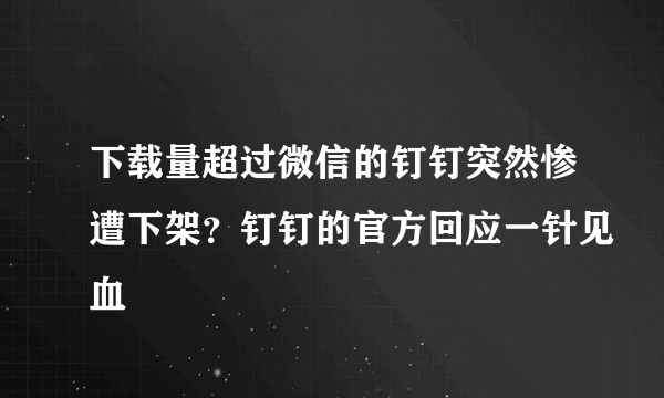 下载量超过微信的钉钉突然惨遭下架？钉钉的官方回应一针见血