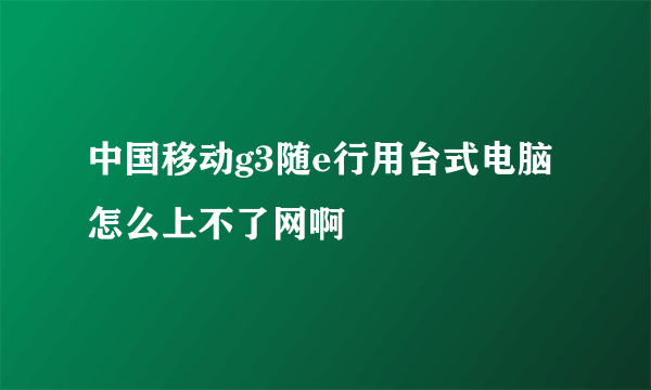 中国移动g3随e行用台式电脑怎么上不了网啊