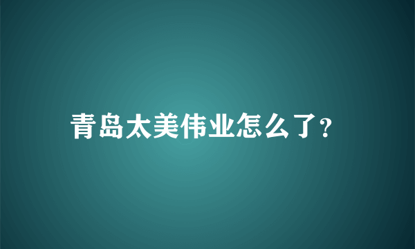 青岛太美伟业怎么了？