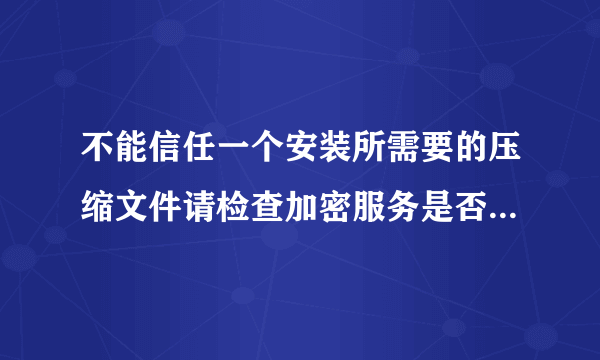 不能信任一个安装所需要的压缩文件请检查加密服务是否启用并且