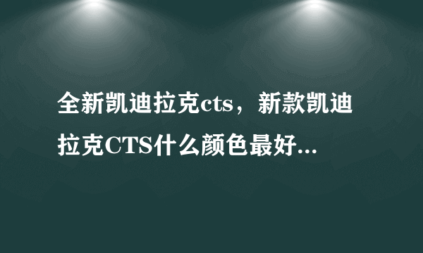 全新凯迪拉克cts，新款凯迪拉克CTS什么颜色最好看啊 报价大概为多少呢