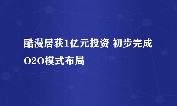 酷漫居获1亿元投资 初步完成O2O模式布局