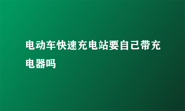 电动车快速充电站要自己带充电器吗