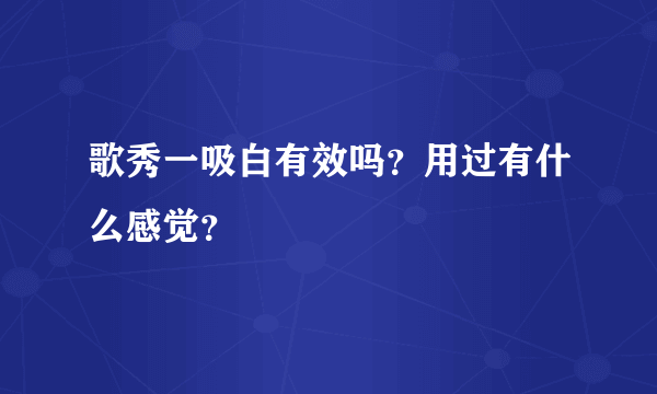 歌秀一吸白有效吗？用过有什么感觉？