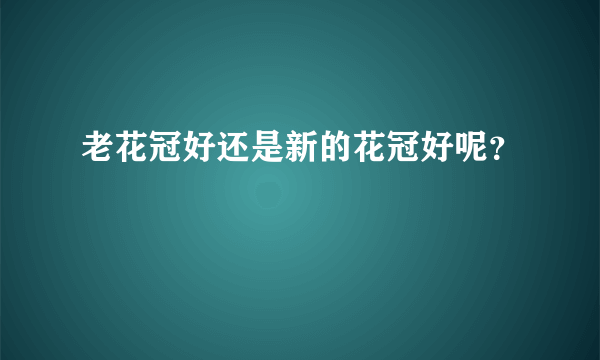 老花冠好还是新的花冠好呢？